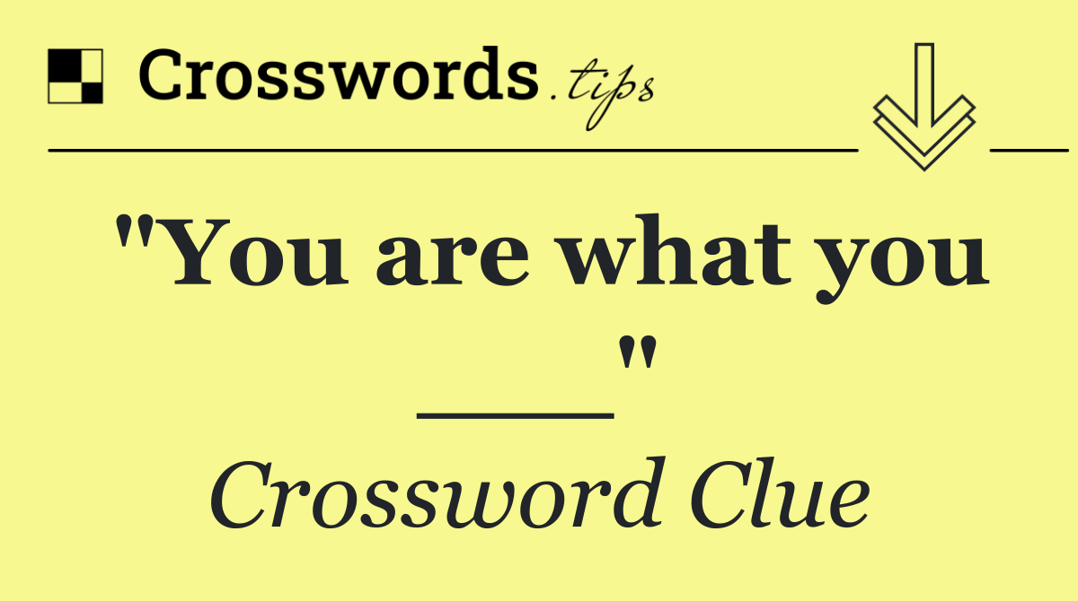 "You are what you ___"