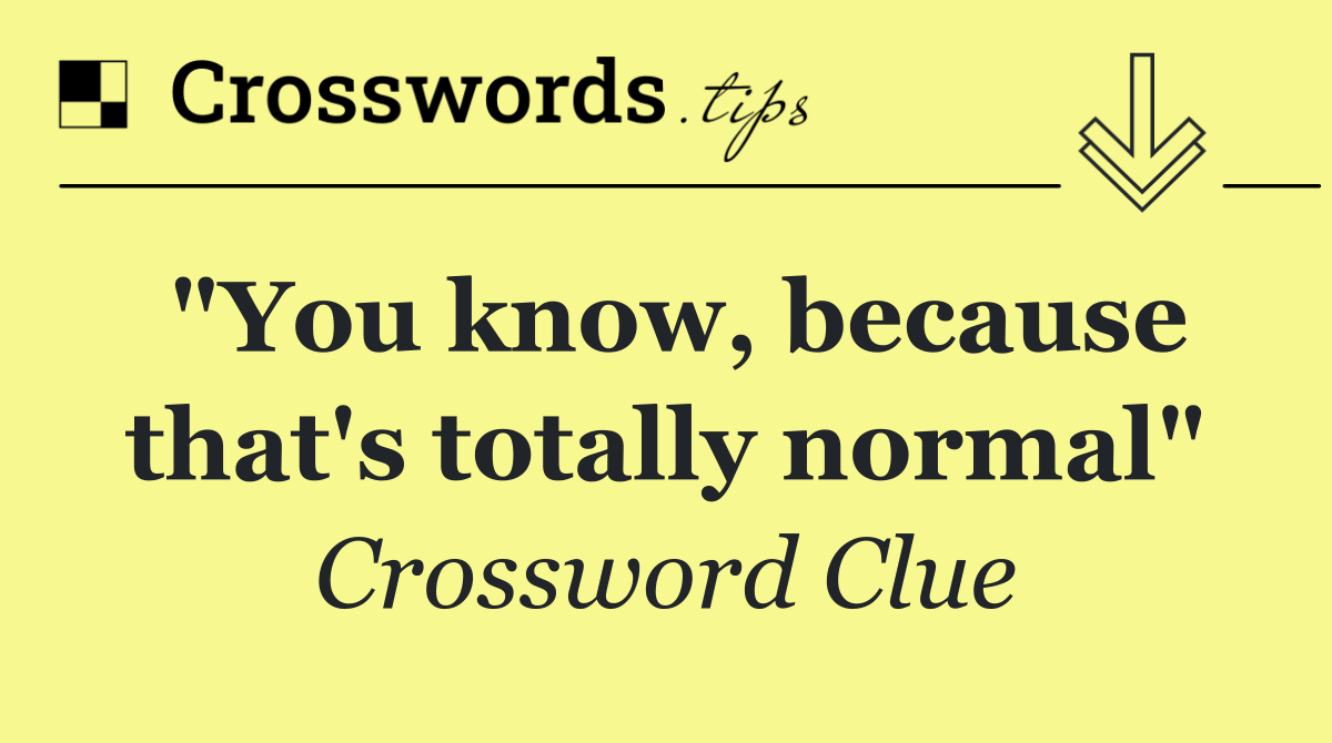 "You know, because that's totally normal"