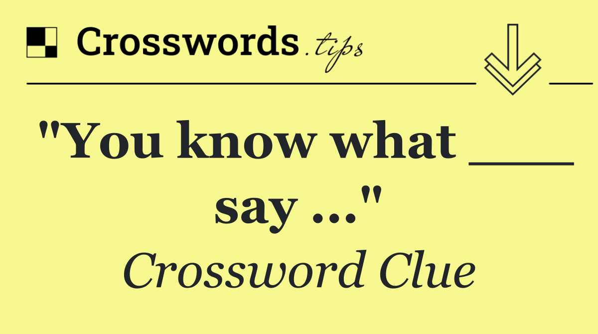"You know what ___ say ..."