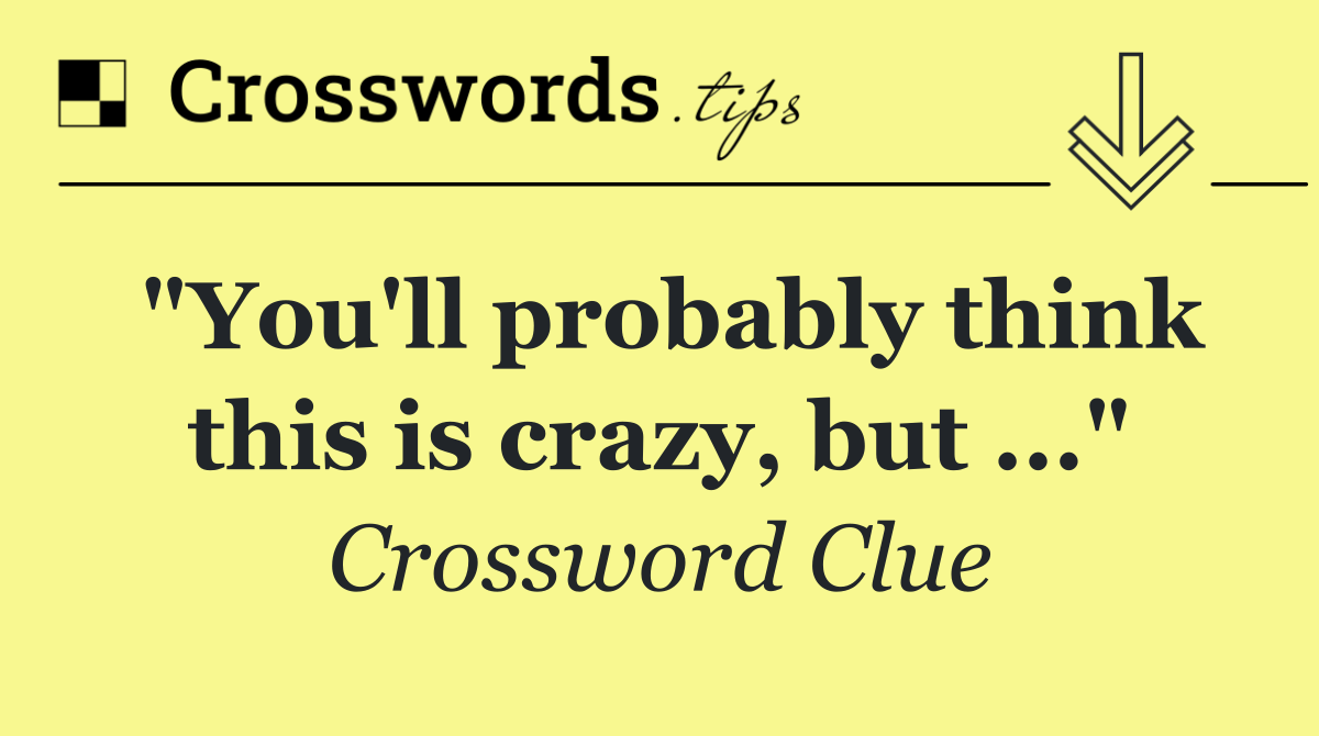 "You'll probably think this is crazy, but ..."