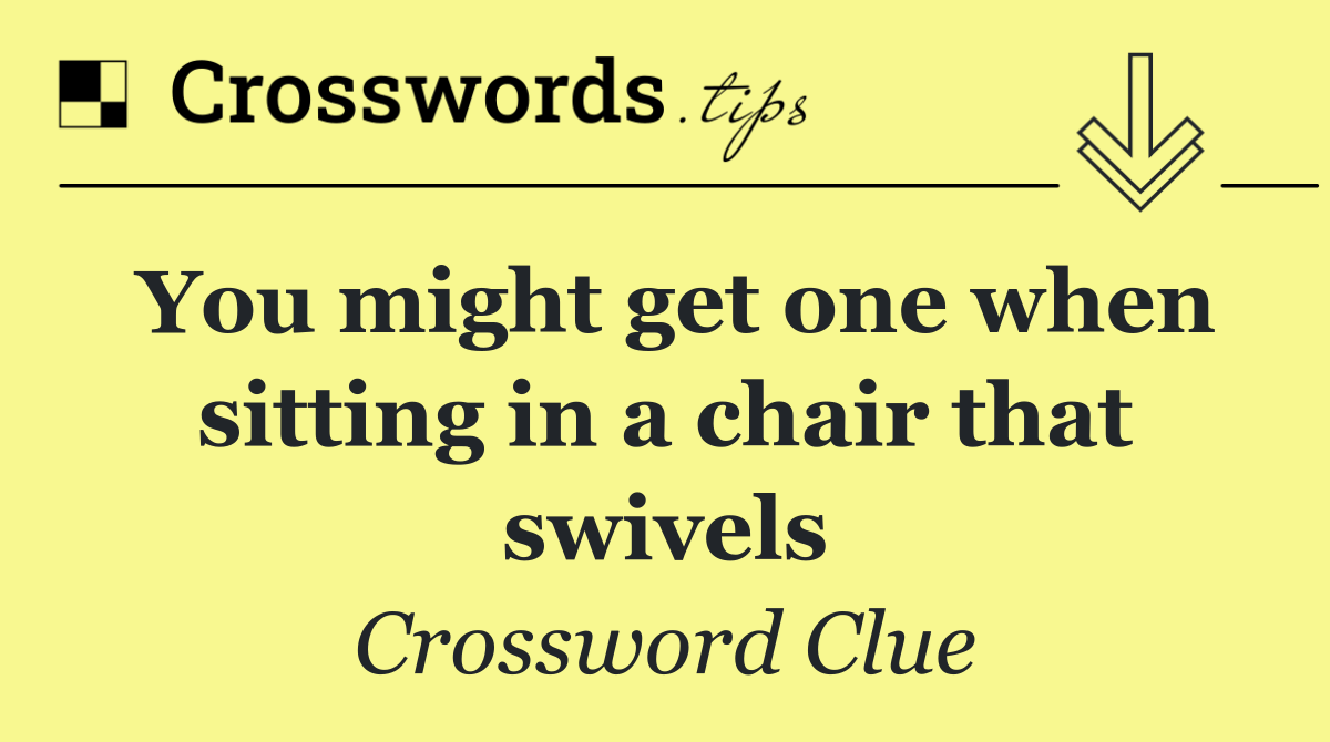 You might get one when sitting in a chair that swivels