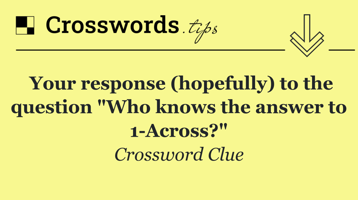 Your response (hopefully) to the question "Who knows the answer to 1 Across?"