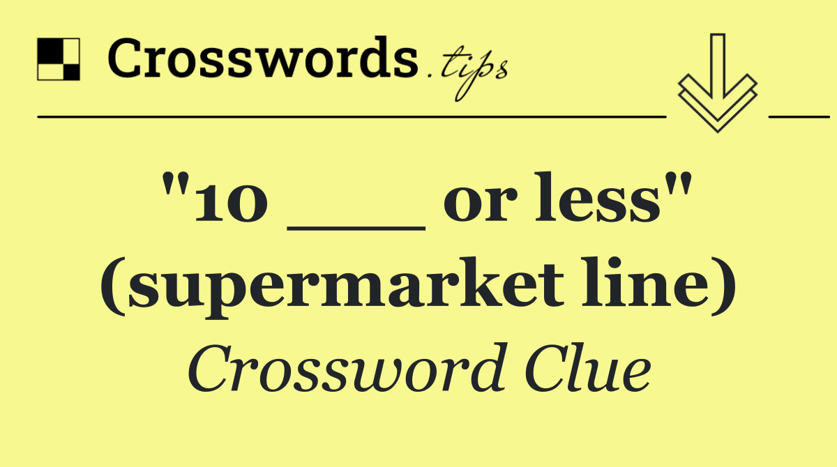 "10 ___ or less" (supermarket line)