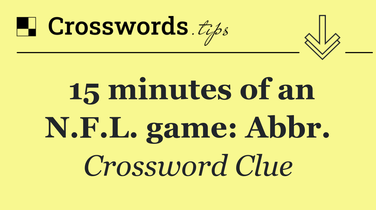 15 minutes of an N.F.L. game: Abbr.