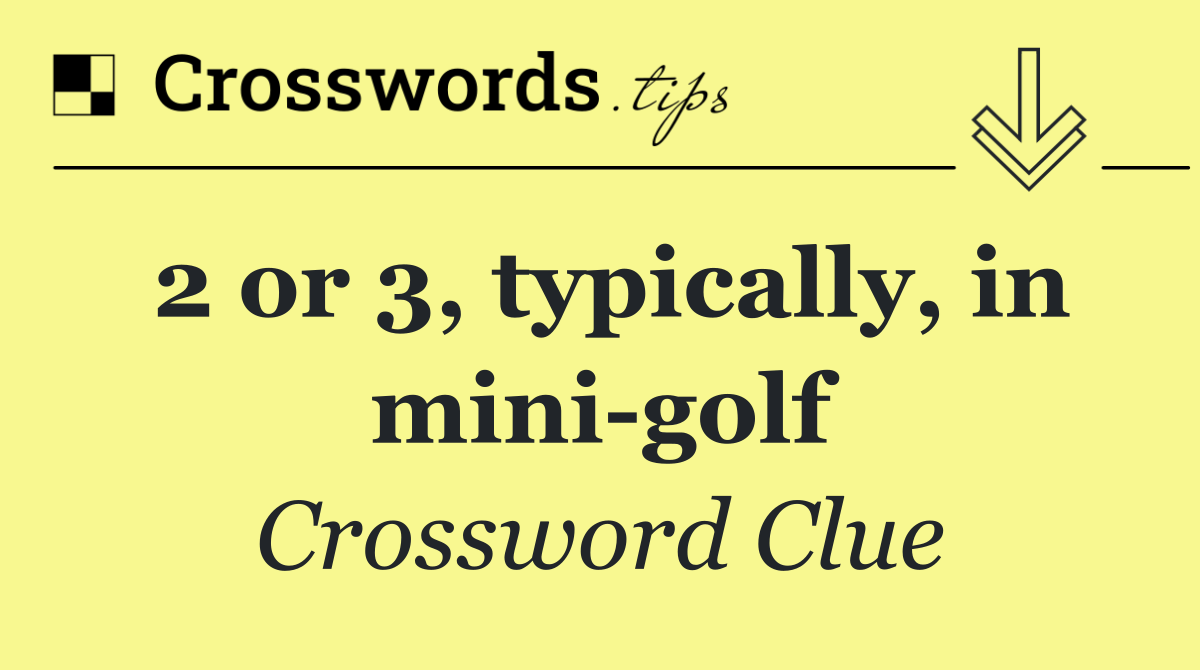 2 or 3, typically, in mini golf