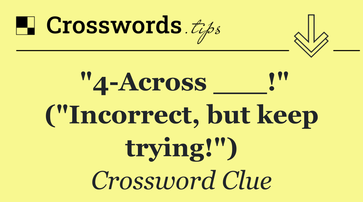 "4 Across ___!" ("Incorrect, but keep trying!")