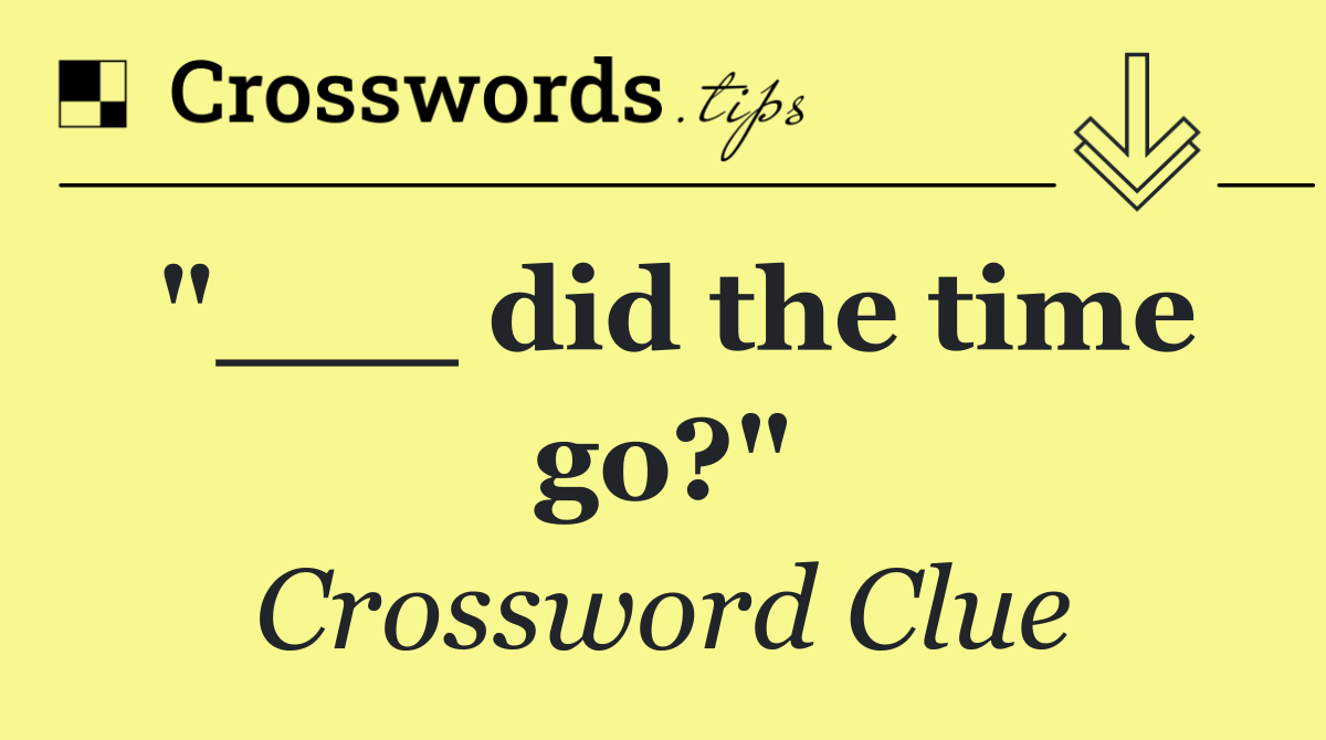 "___ did the time go?"