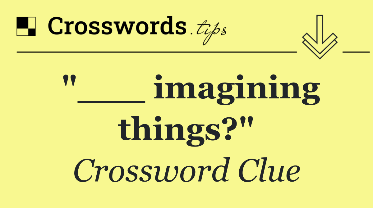 "___ imagining things?"