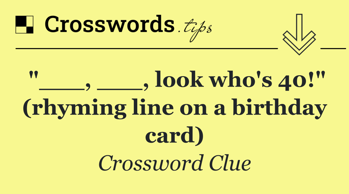 "___, ___, look who's 40!" (rhyming line on a birthday card)