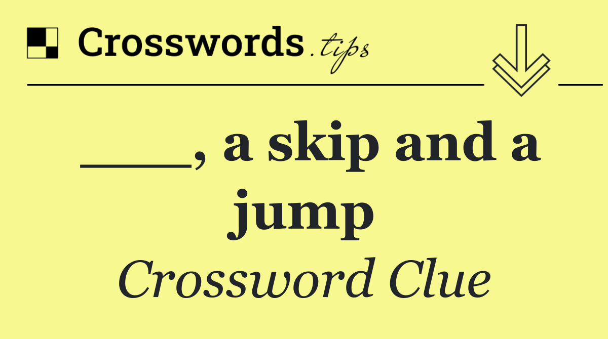 ___, a skip and a jump