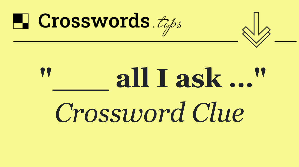 "___ all I ask …"