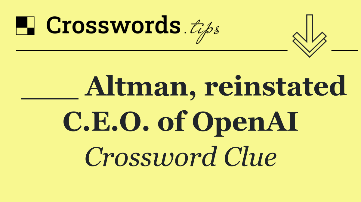 ___ Altman, reinstated C.E.O. of OpenAI