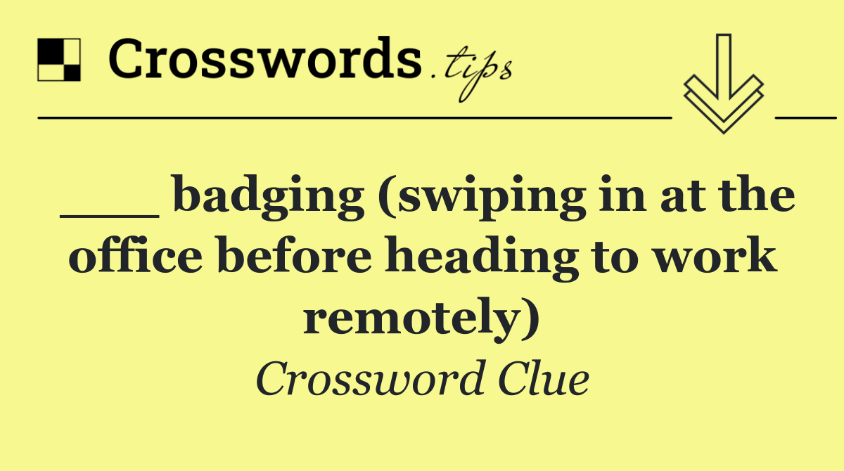 ___ badging (swiping in at the office before heading to work remotely)