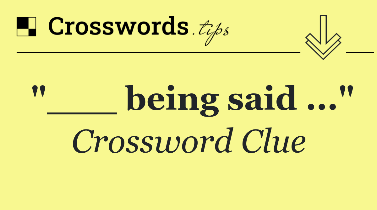 "___ being said ..."