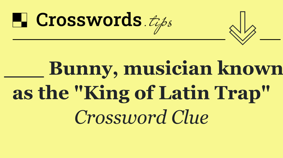 ___ Bunny, musician known as the "King of Latin Trap"