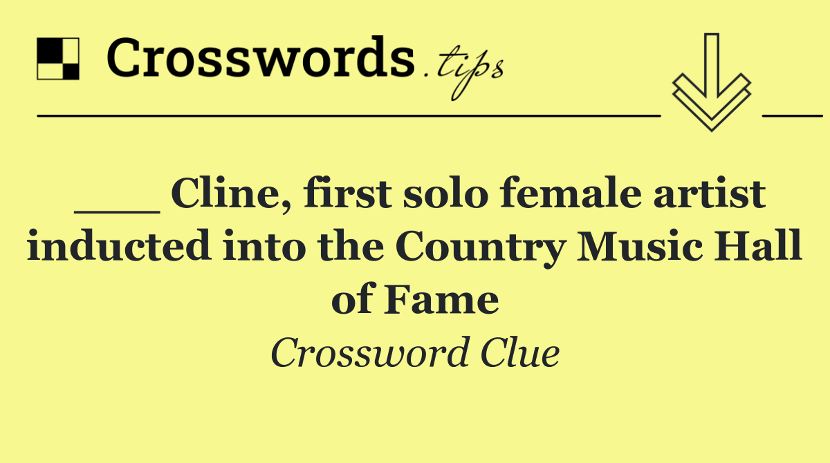 ___ Cline, first solo female artist inducted into the Country Music Hall of Fame