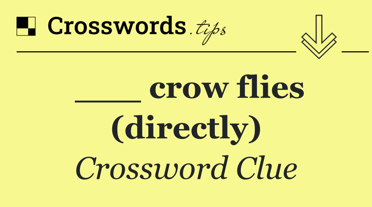 ___ crow flies (directly)