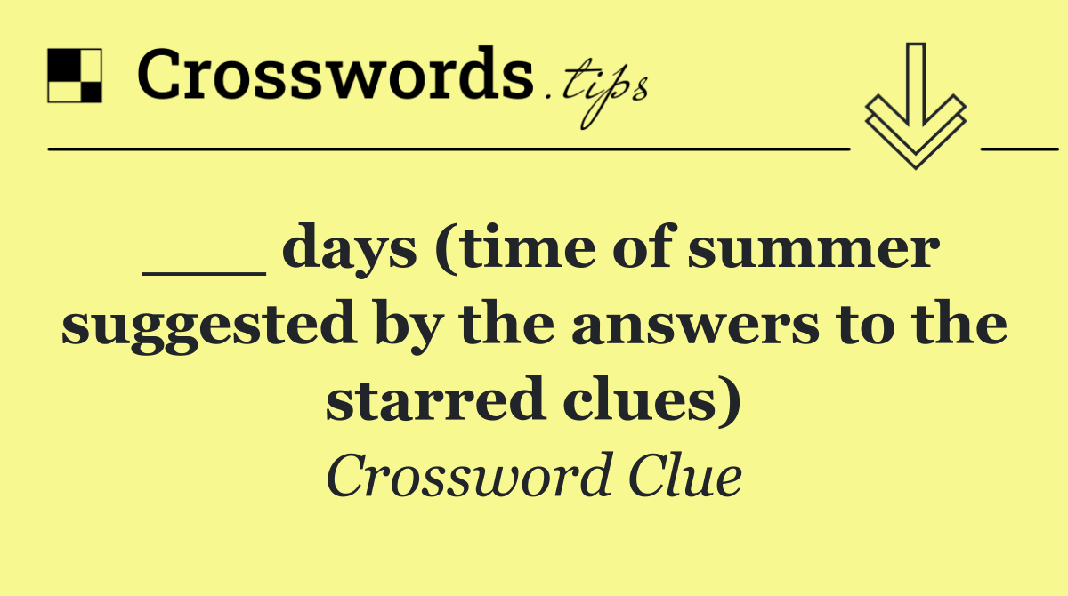 ___ days (time of summer suggested by the answers to the starred clues)
