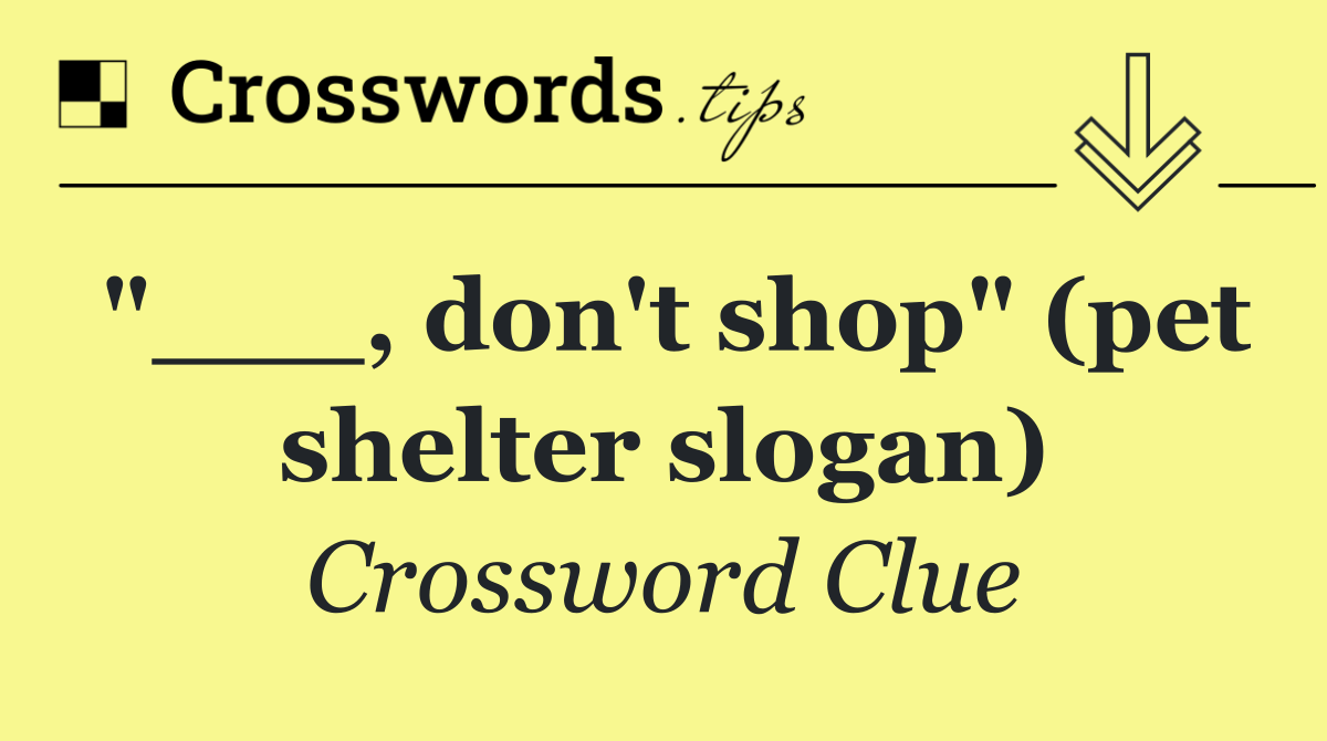 "___, don't shop" (pet shelter slogan)