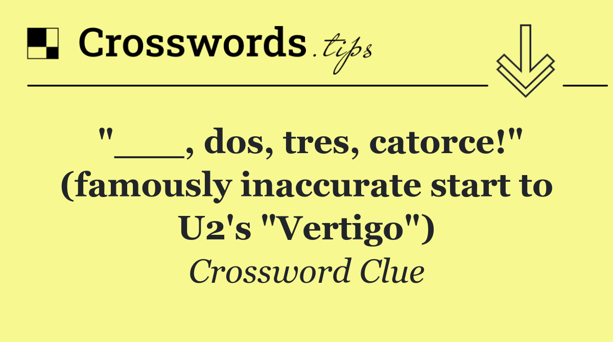 "___, dos, tres, catorce!" (famously inaccurate start to U2's "Vertigo")