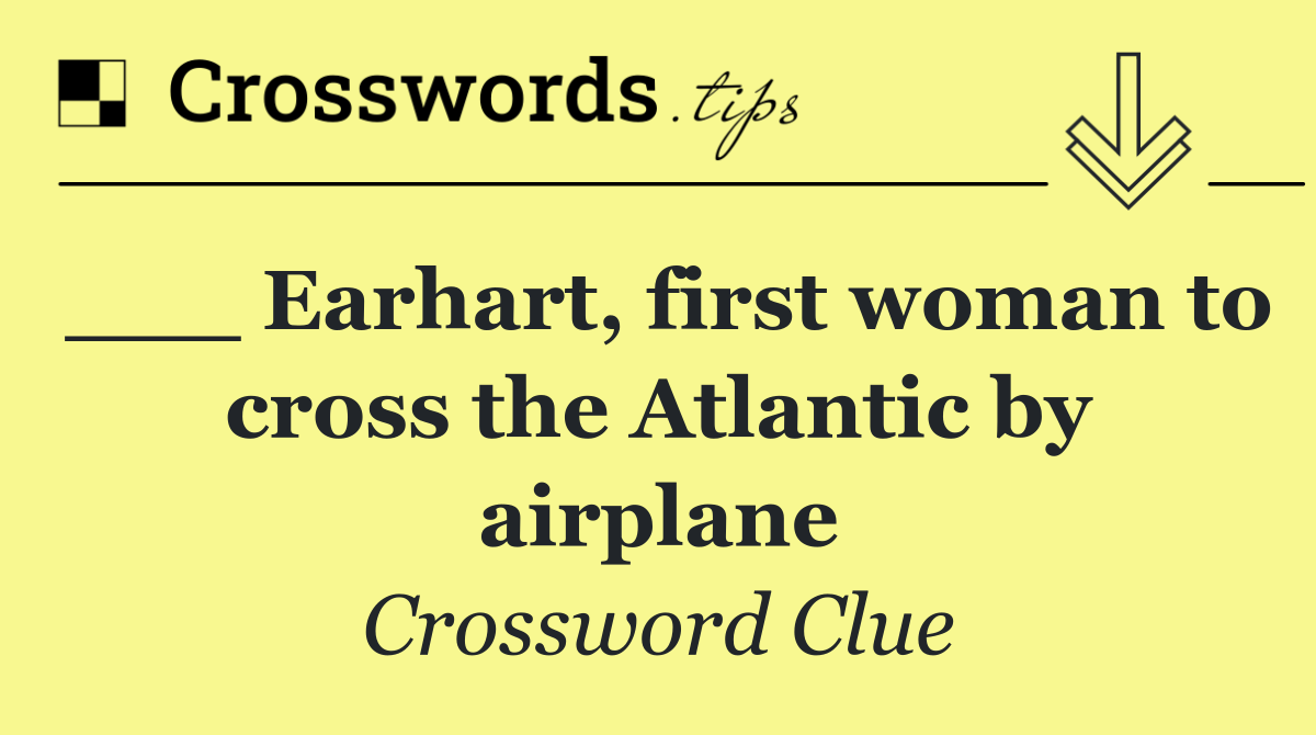 ___ Earhart, first woman to cross the Atlantic by airplane