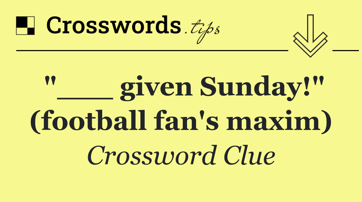 "___ given Sunday!" (football fan's maxim)