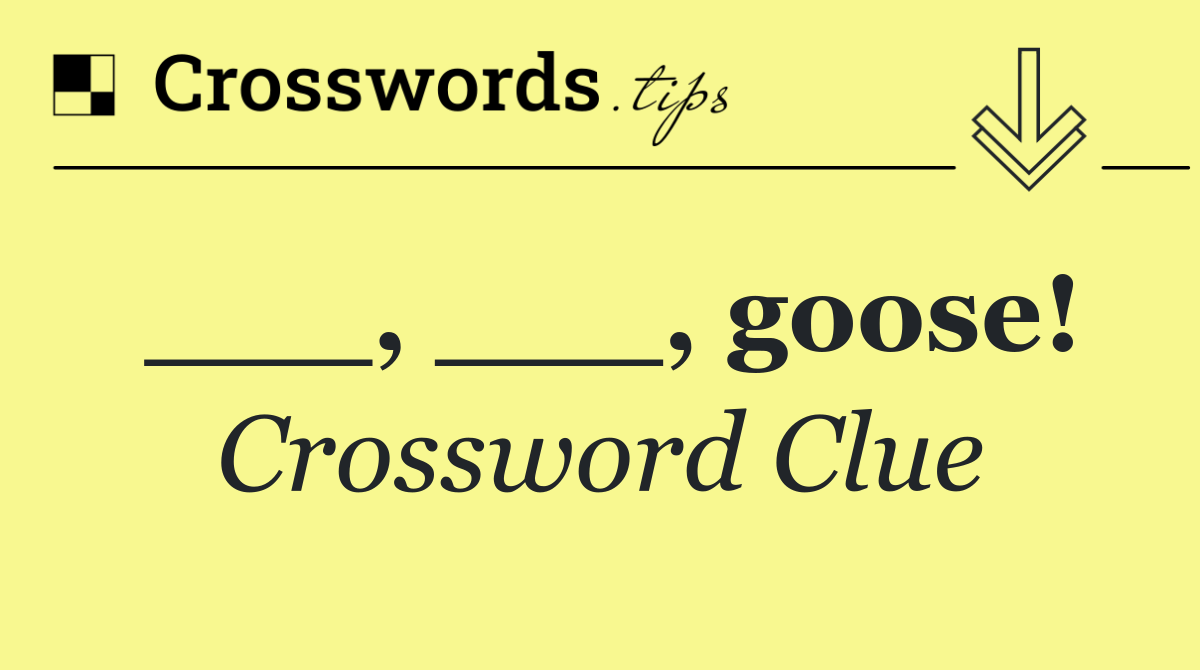 ___, ___, goose!