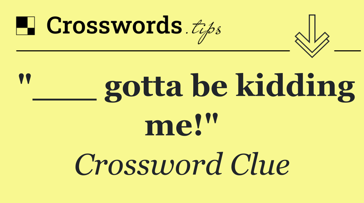 "___ gotta be kidding me!"