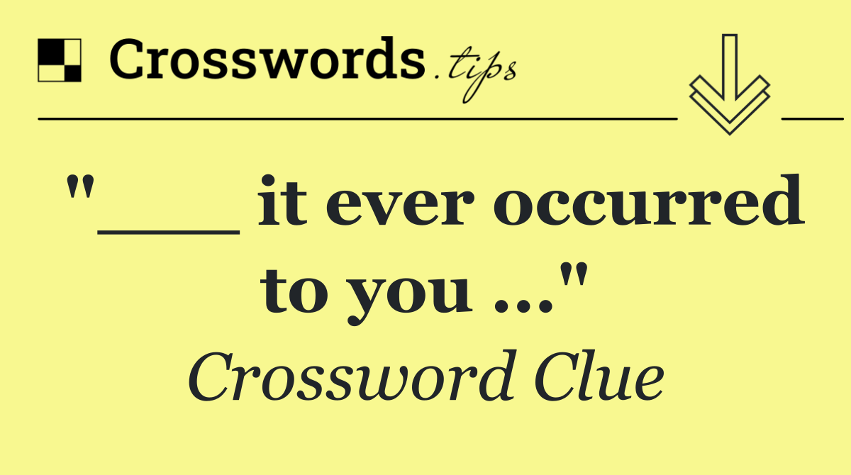 "___ it ever occurred to you ..."