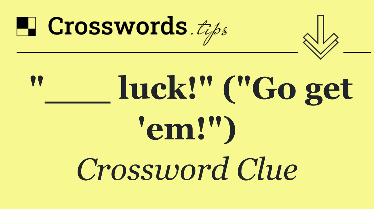 "___ luck!" ("Go get 'em!")