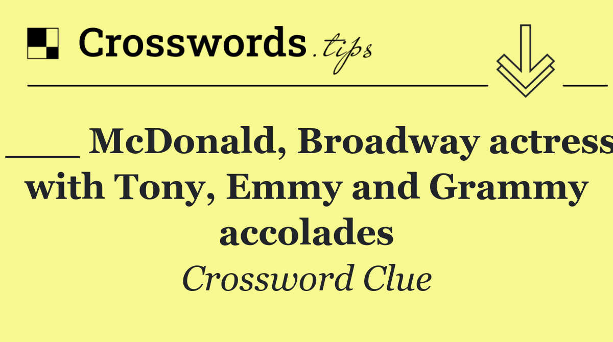 ___ McDonald, Broadway actress with Tony, Emmy and Grammy accolades