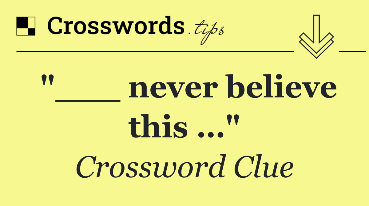 "___ never believe this …"