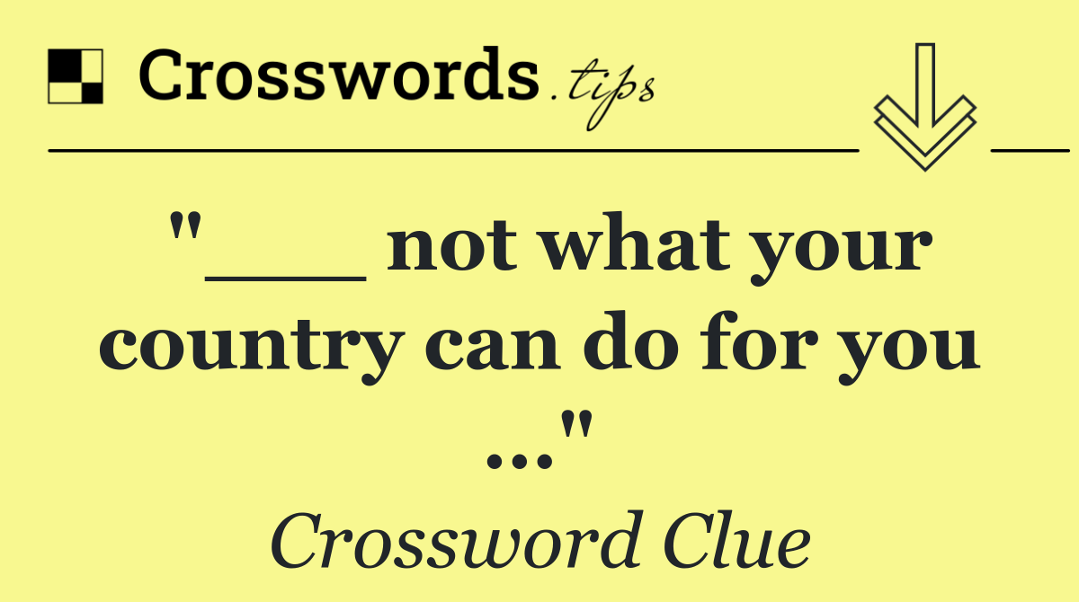 "___ not what your country can do for you ..."