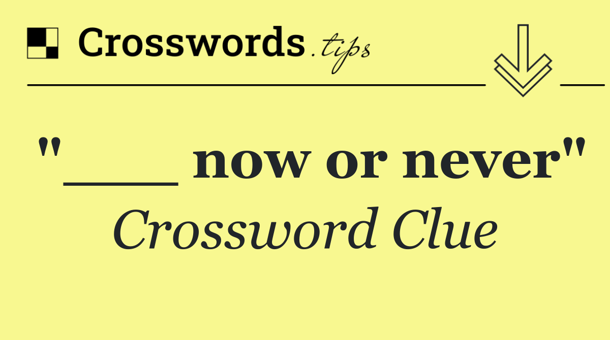 "___ now or never"