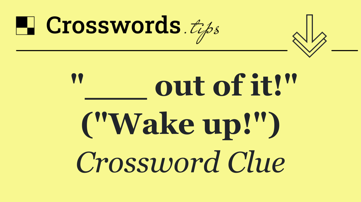 "___ out of it!" ("Wake up!")