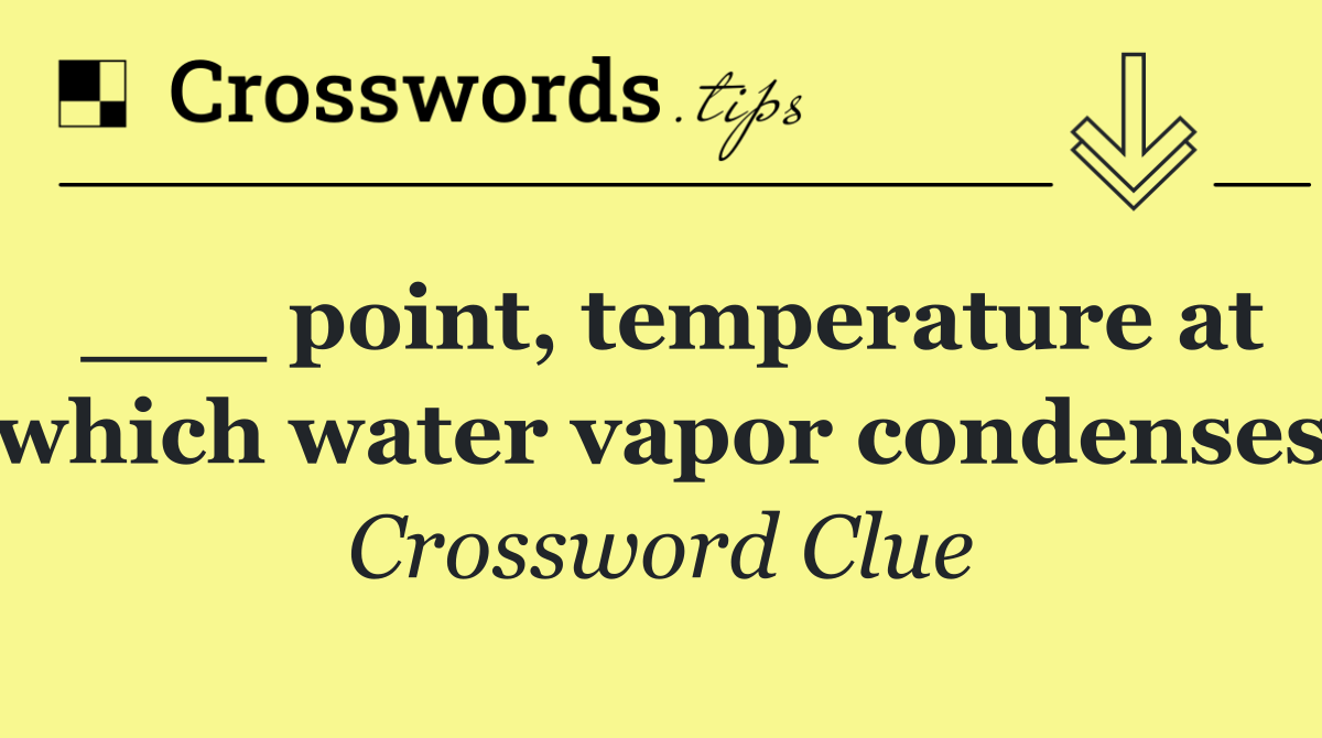 ___ point, temperature at which water vapor condenses