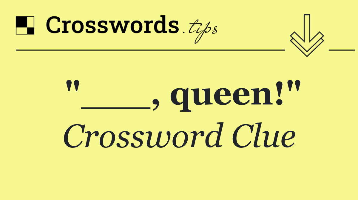 "___, queen!"