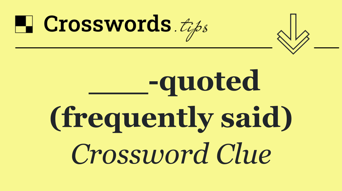 ___ quoted (frequently said)