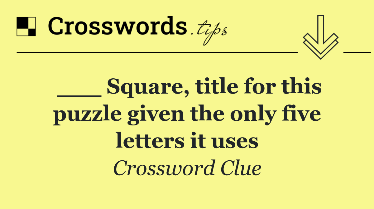 ___ Square, title for this puzzle given the only five letters it uses