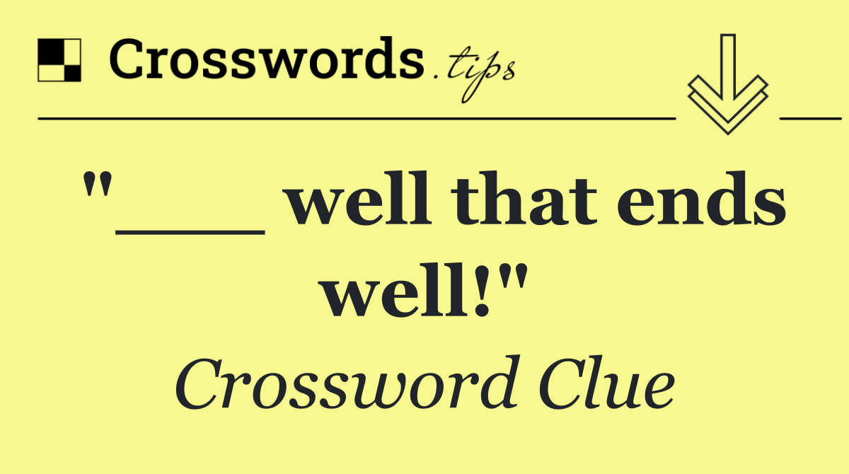 "___ well that ends well!"