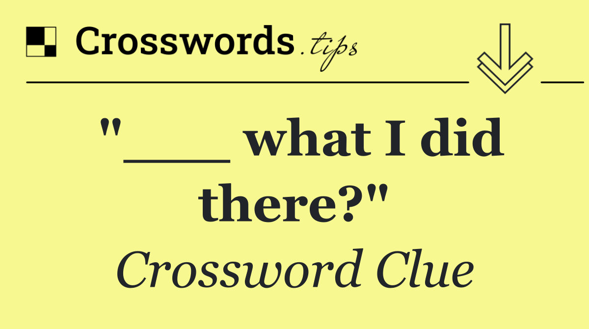 "___ what I did there?"