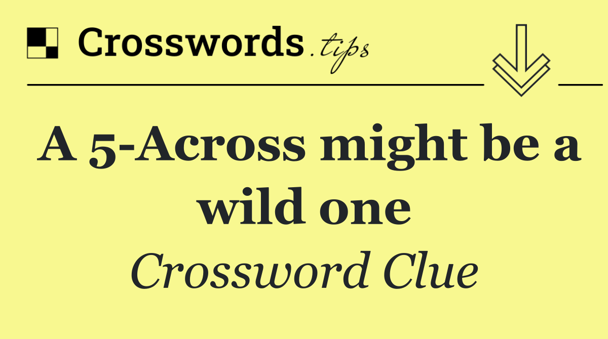 A 5 Across might be a wild one