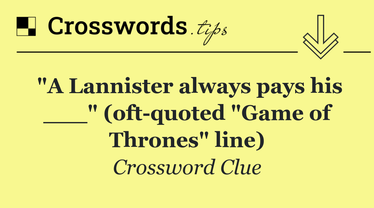 "A Lannister always pays his ___" (oft quoted "Game of Thrones" line)