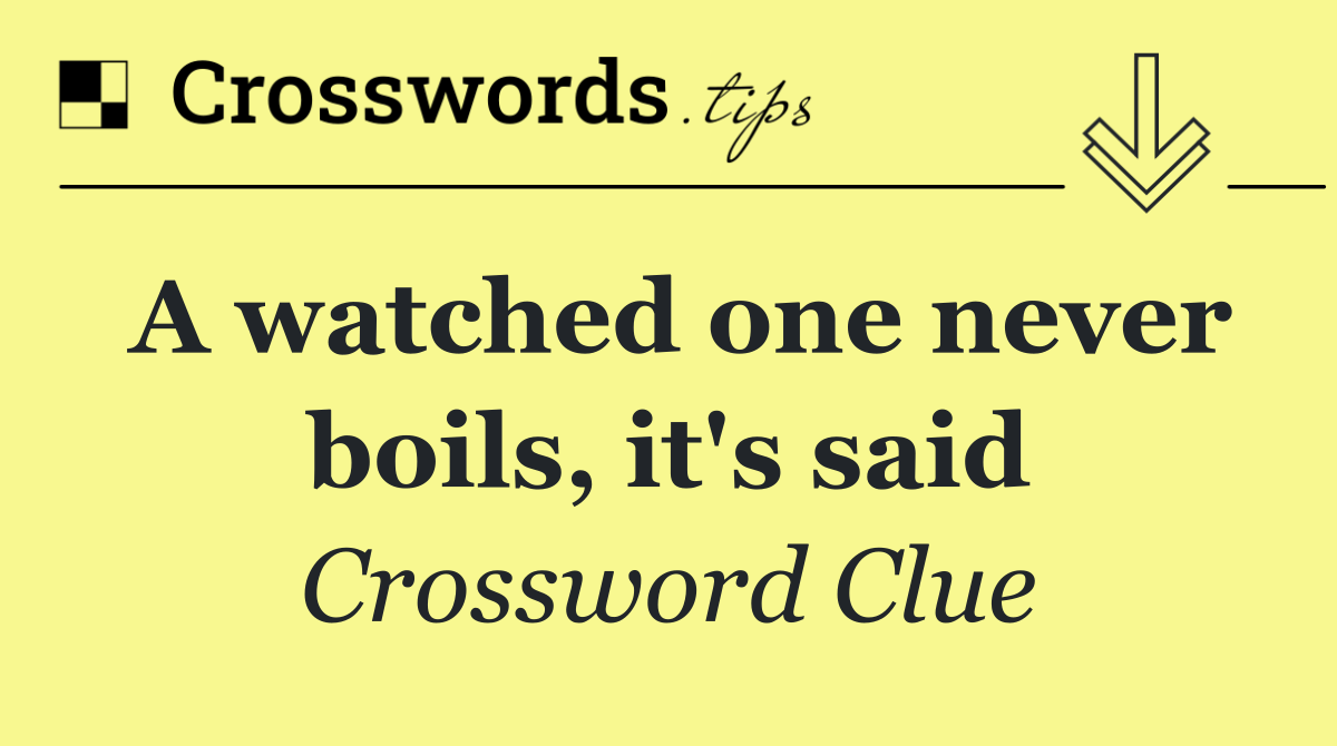 A watched one never boils, it's said