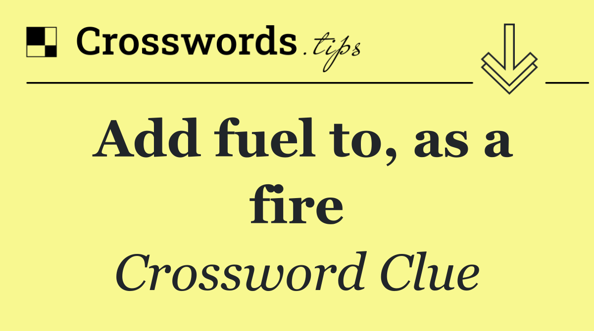 Add fuel to, as a fire