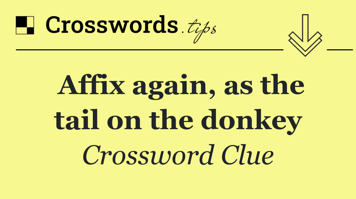 Affix again, as the tail on the donkey