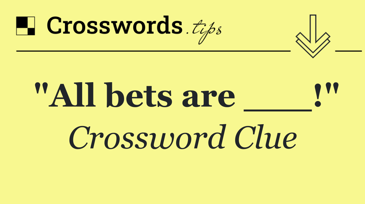 "All bets are ___!"