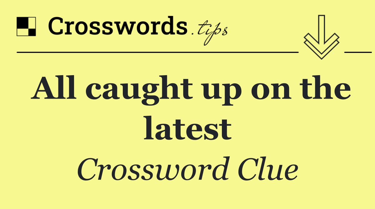 All caught up on the latest