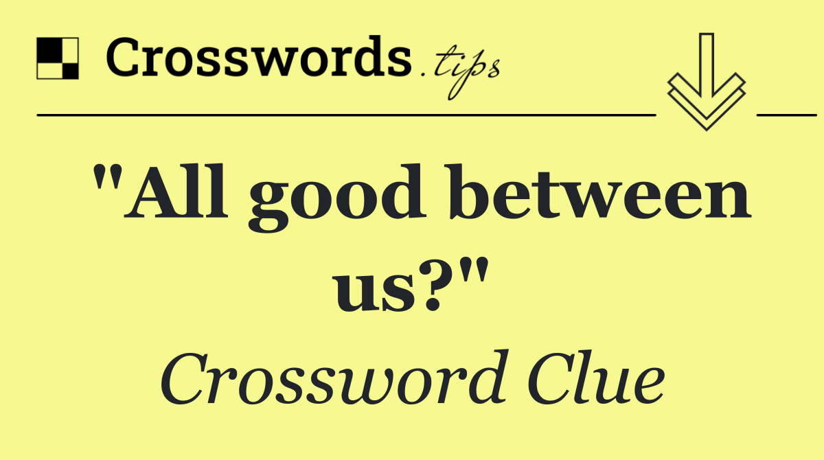 "All good between us?"