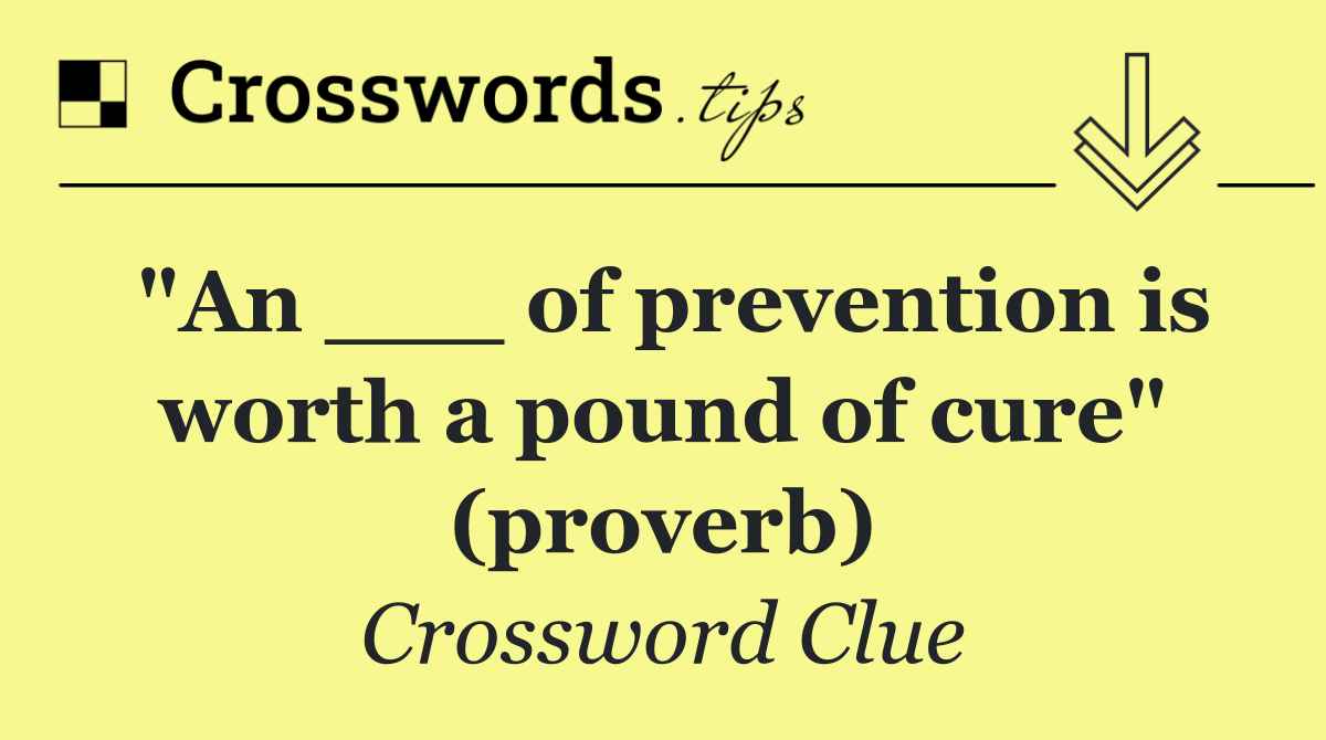 "An ___ of prevention is worth a pound of cure" (proverb)